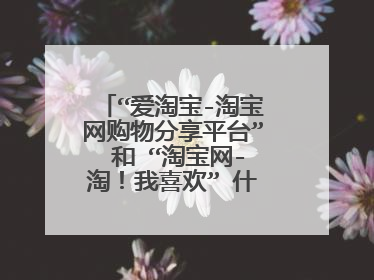 “爱淘宝-淘宝网购物分享平台” 和 “淘宝网-淘！我喜欢” 什么区别的？