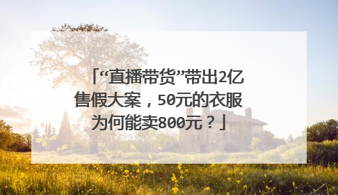 “直播带货”带出2亿售假大案,50元的衣服为何能卖800元?