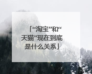 “淘宝”和“天猫”现在到底是什么关系