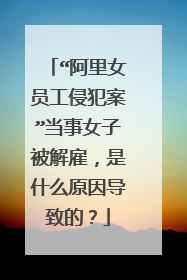 “阿里女员工侵犯案”当事女子被解雇，是什么原因导致的？