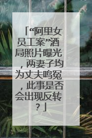 “阿里女员工案”酒局照片曝光,两妻子均为丈夫鸣冤,此事是否会出现反转?