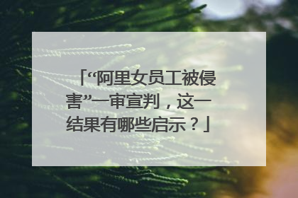 “阿里女员工被侵害”一审宣判，这一结果有哪些启示？