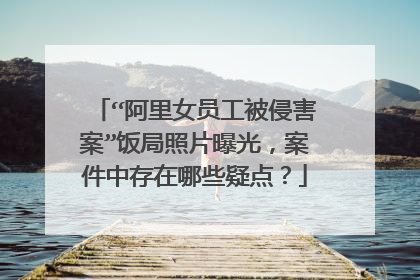“阿里女员工被侵害案”饭局照片曝光,案件中存在哪些疑点?