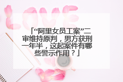 “阿里女员工案”二审维持原判,男方获刑一年半,这起案件有哪些警示作用?