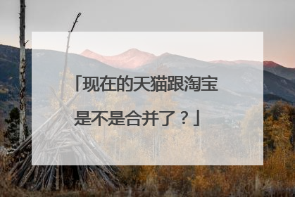 现在的天猫跟淘宝是不是合并了？