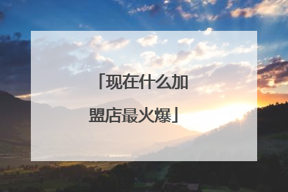 现在什么加盟店最火爆
