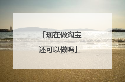 现在做淘宝还可以做吗