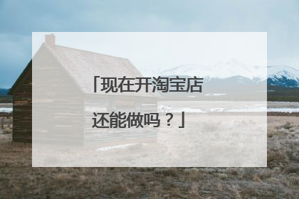 现在开淘宝店还能做吗？