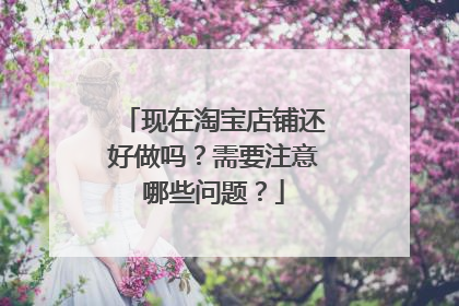 现在淘宝店铺还好做吗?需要注意哪些问题?