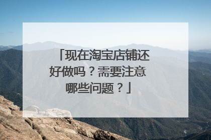 现在淘宝店铺还好做吗？需要注意哪些问题？