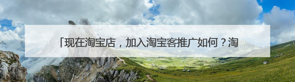 现在淘宝店，加入淘宝客推广如何？淘宝店，店铺商上架多少宝贝数量为佳？