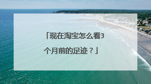 现在淘宝怎么看3个月前的足迹?