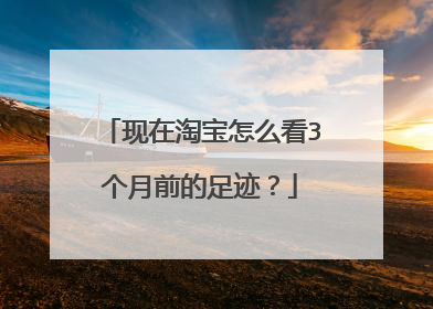 现在淘宝怎么看3个月前的足迹?