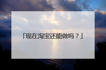 现在淘宝还能做吗?