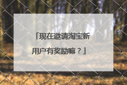 现在邀请淘宝新用户有奖励嘛？