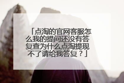 点淘的官网客服怎么我的提问还没有答复查为什么点淘提现不了请给我答复？