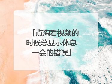 点淘看视频的时候总显示休息一会的错误