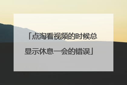 点淘看视频的时候总显示休息一会的错误