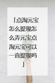 点淘元宝怎么提现怎么弄元宝点淘元宝可以一直提现吗