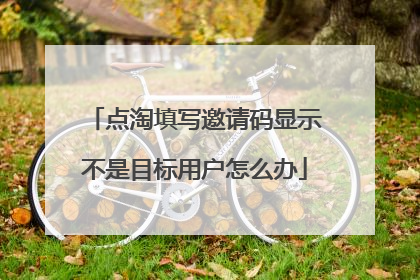 点淘填写邀请码显示不是目标用户怎么办