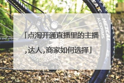 点淘开通直播里的主播,达人,商家如何选择