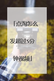 点淘怎么发超过5分钟视频
