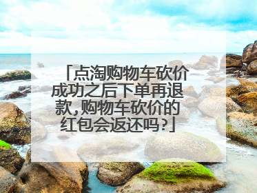 点淘购物车砍价成功之后下单再退款,购物车砍价的红包会返还吗?