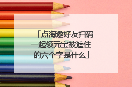 点淘邀好友扫码一起领元宝被遮住的六个字是什么