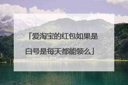 爱淘宝的红包如果是白号是每天都能领么