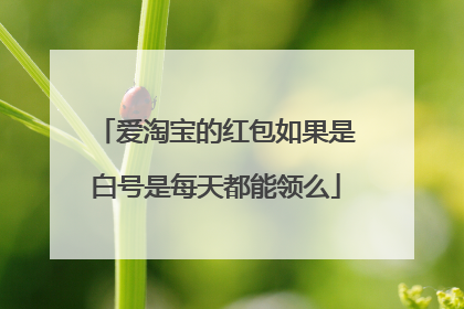 爱淘宝的红包如果是白号是每天都能领么