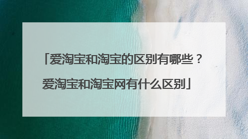 爱淘宝和淘宝的区别有哪些?爱淘宝和淘宝网有什么区别