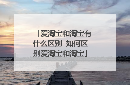 爱淘宝和淘宝有什么区别 如何区别爱淘宝和淘宝