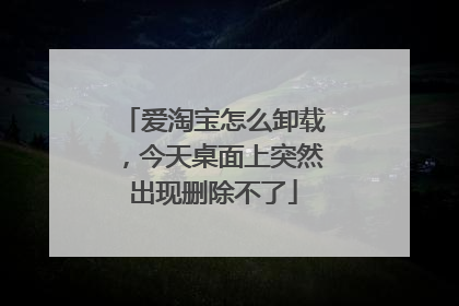 爱淘宝怎么卸载，今天桌面上突然出现删除不了