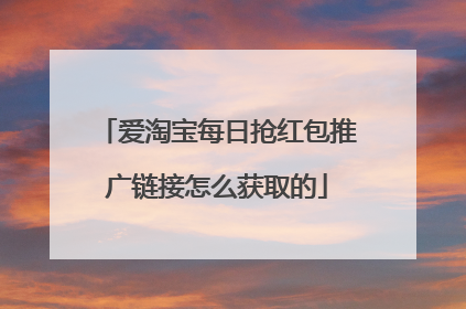 爱淘宝每日抢红包推广链接怎么获取的