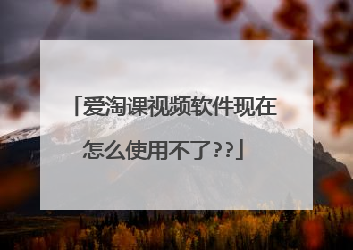 爱淘课视频软件现在怎么使用不了??