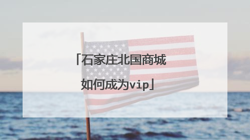 石家庄北国商城 如何成为vip