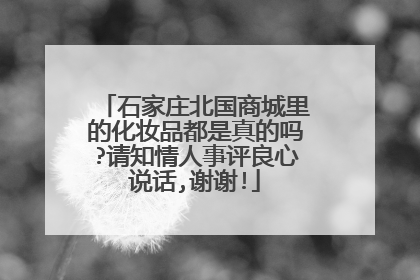 石家庄北国商城里的化妆品都是真的吗?请知情人事评良心说话,谢谢!