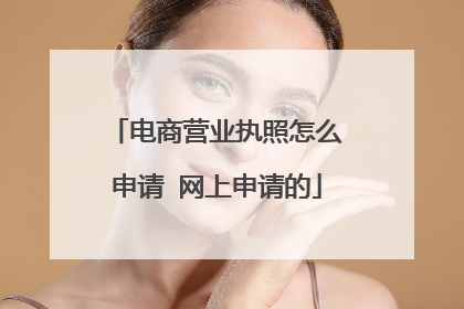 电商营业执照怎么申请 网上申请的