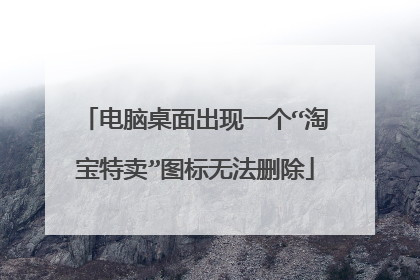 电脑桌面出现一个“淘宝特卖”图标无法删除