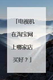 电视机在淘宝网上哪家店买好?