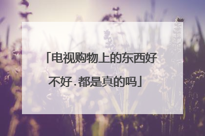 电视购物上的东西好不好.都是真的吗