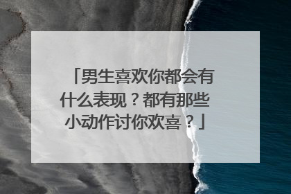 男生喜欢你都会有什么表现?都有那些小动作讨你欢喜?