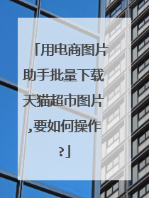 用电商图片助手批量下载天猫超市图片,要如何操作?