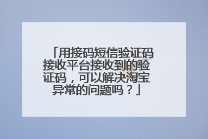 用接码短信验证码接收平台接收到的验证码,可以解决淘宝异常的问题吗?