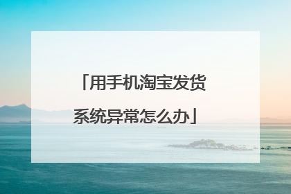 用手机淘宝发货系统异常怎么办