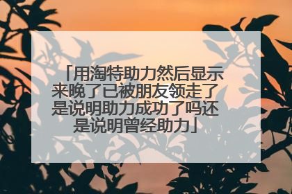用淘特助力然后显示来晚了已被朋友领走了是说明助力成功了吗还是说明曾经助力