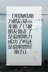 用淘特助力然后显示来晚了已被朋友领走了是说明助力成功了吗还是说明曾经助力