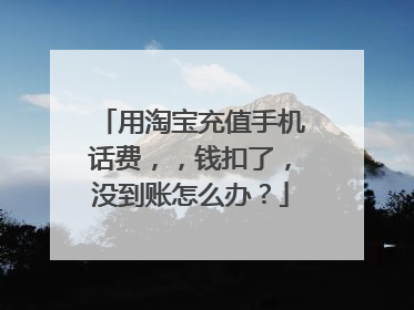 用淘宝充值手机话费,,钱扣了,没到账怎么办?