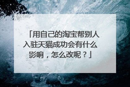 用自己的淘宝帮别人入驻天猫成功会有什么影响，怎么改呢？