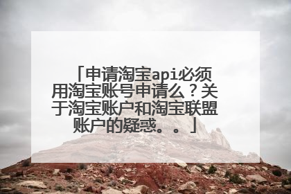 申请淘宝api必须用淘宝账号申请么？关于淘宝账户和淘宝联盟账户的疑惑。。